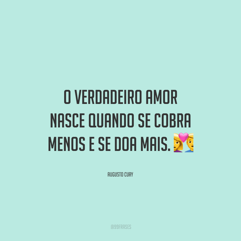 O verdadeiro amor nasce quando se cobra menos e se doa mais. 