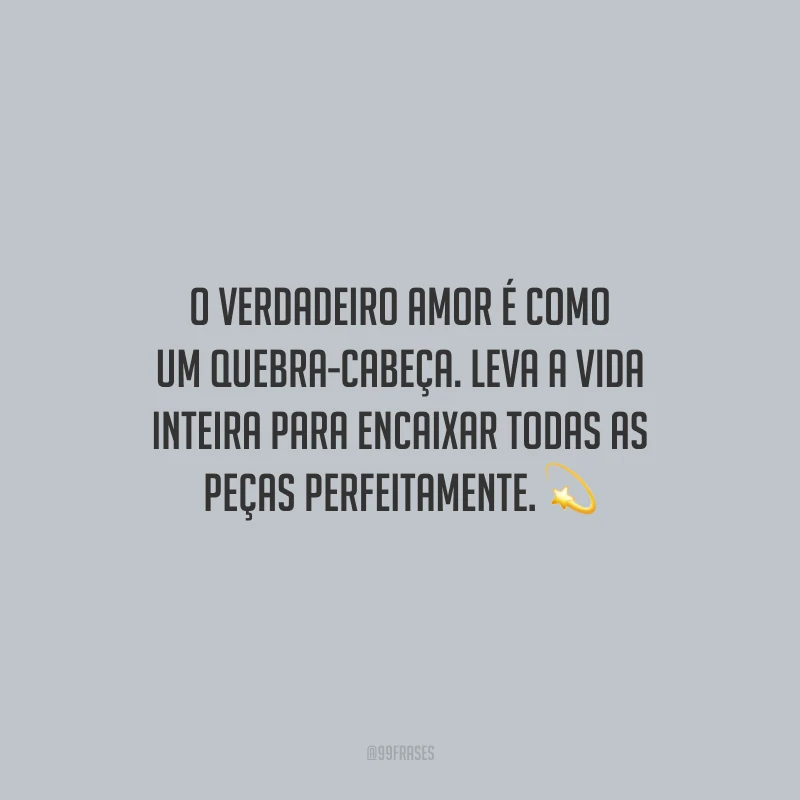 O verdadeiro amor é como um quebra-cabeça. Leva a vida inteira para encaixar todas as peças perfeitamente.