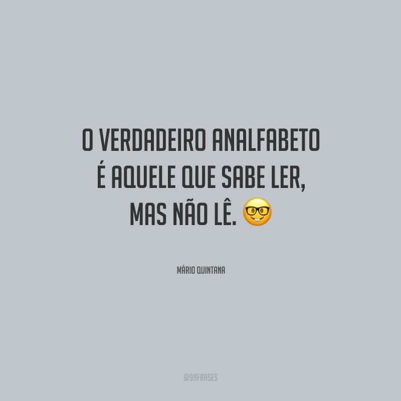 O verdadeiro analfabeto é aquele que sabe ler, mas não lê. 
