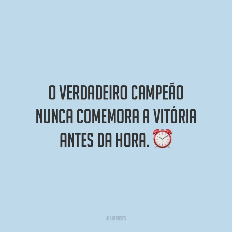 O verdadeiro campeão nunca comemora a vitória antes da hora.