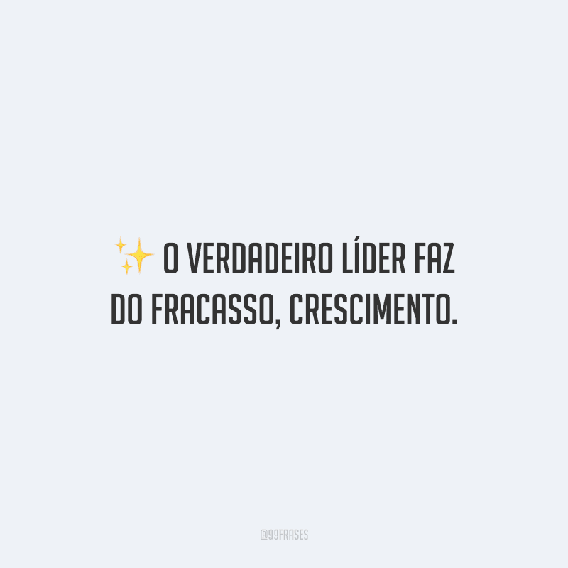 O verdadeiro líder faz do fracasso, crescimento.