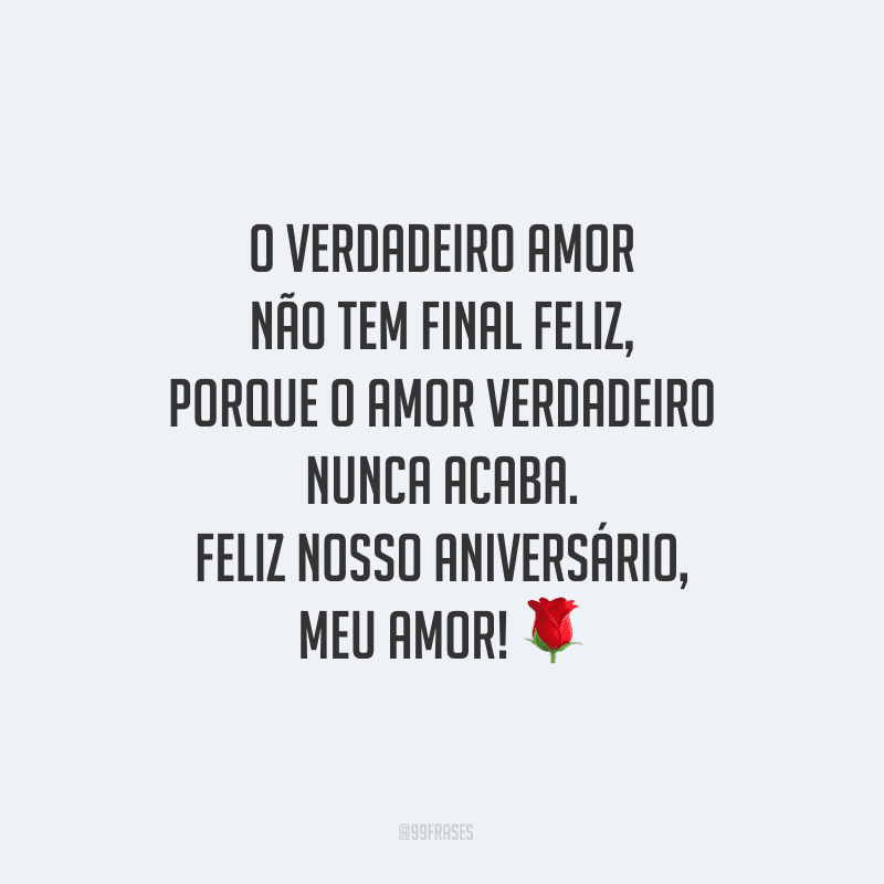 O verdadeiro amor não tem final feliz, porque o amor verdadeiro nunca acaba. Feliz nosso aniversário, meu amor!