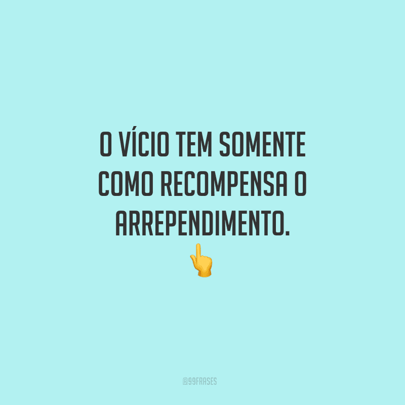 O vício tem somente como recompensa o arrependimento.