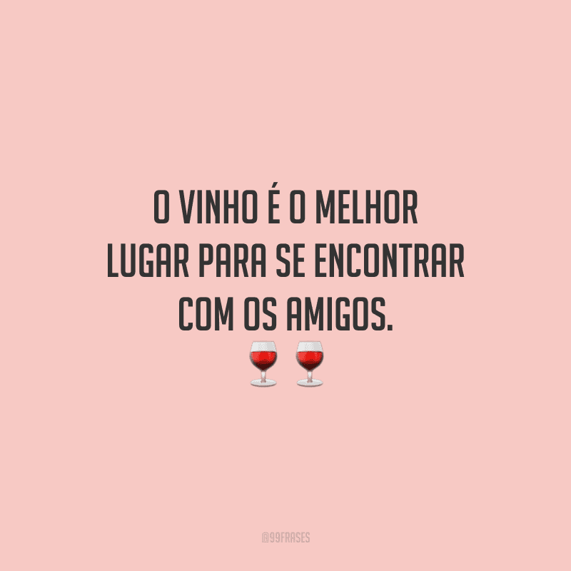 O vinho é o melhor lugar para se encontrar com os amigos.