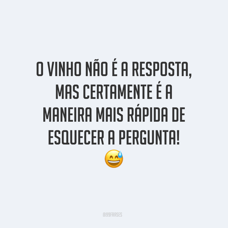 O vinho não é a resposta, mas certamente é a maneira mais rápida de esquecer a pergunta!