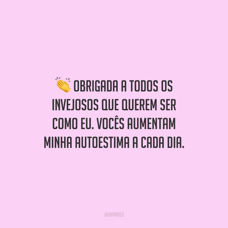 Obrigada a todos os invejosos que querem ser como eu. Vocês aumentam minha autoestima a cada dia.