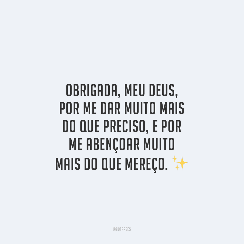 Obrigada, meu Deus, por me dar muito mais do que preciso, e por me abençoar muito mais do que mereço.