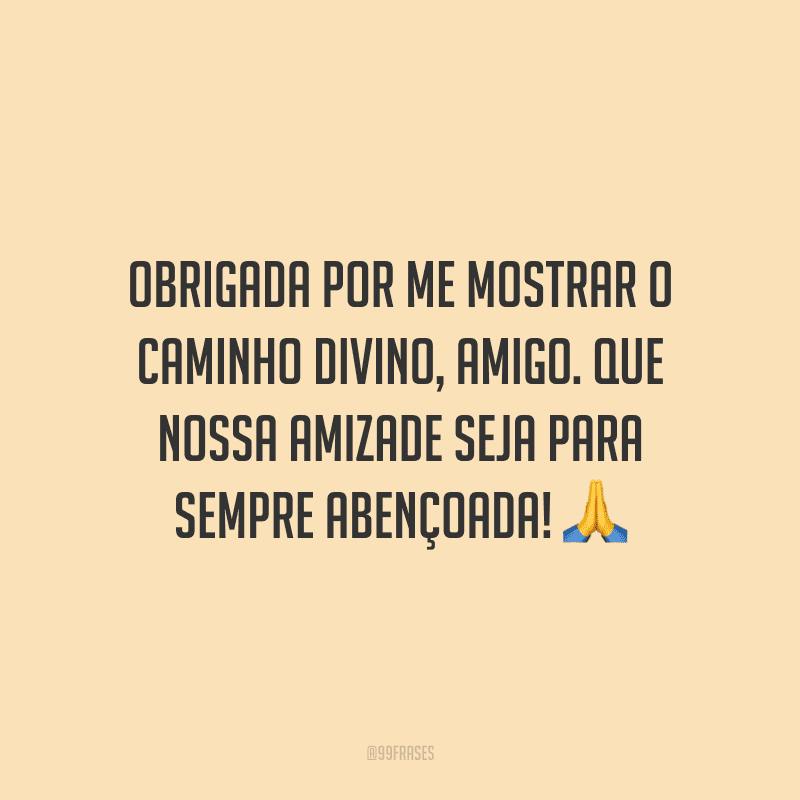 Obrigada por me mostrar o caminho divino, amigo. Que nossa amizade seja para sempre abençoada!