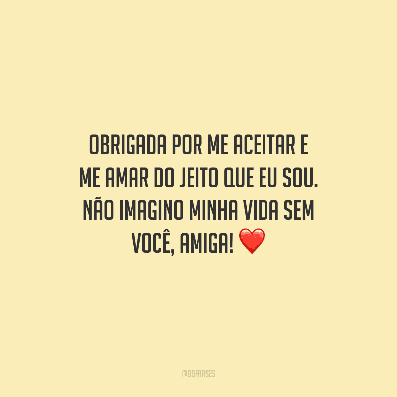 Obrigada por me aceitar e me amar do jeito que eu sou. Não imagino minha vida sem você, amiga! 