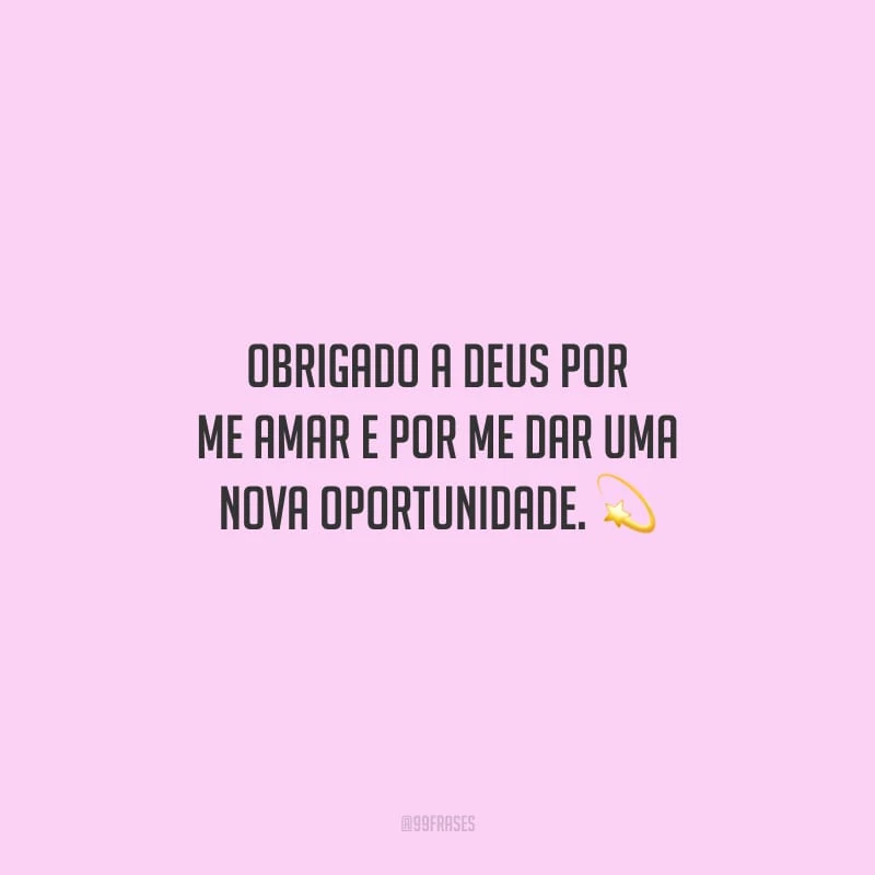 Obrigado a Deus por me amar e por me dar uma nova oportunidade.