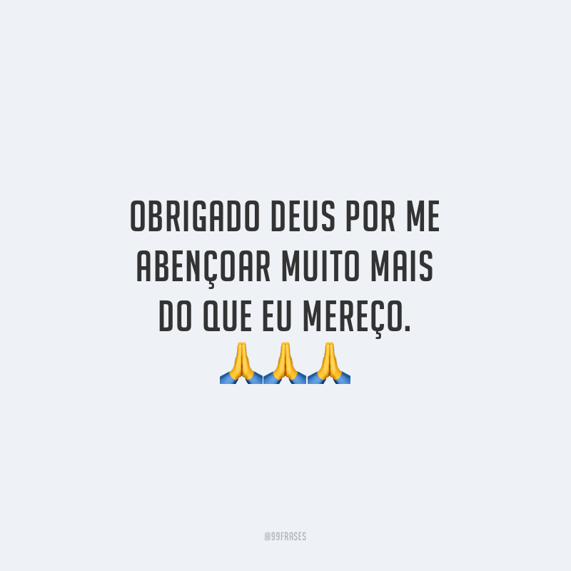 Obrigado Deus por me abençoar muito mais do que eu mereço.