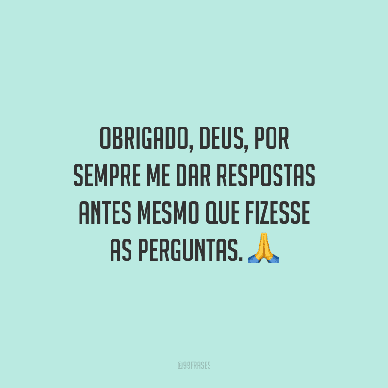Obrigado, Deus, por sempre me dar respostas antes mesmo que fizesse as perguntas.