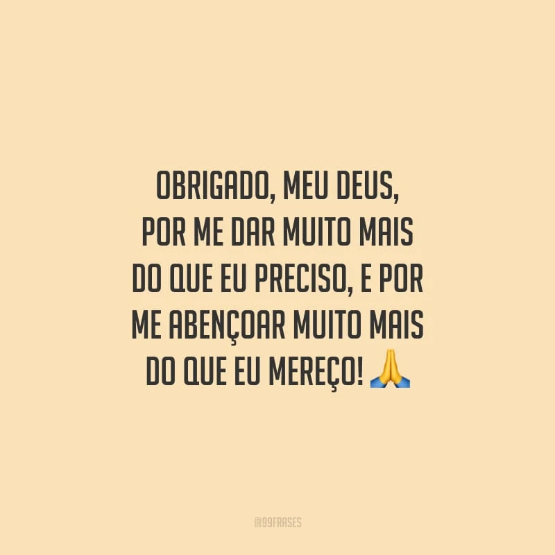 Obrigado, meu Deus, por me dar muito mais do que eu preciso, e por me abençoar muito mais do que eu mereço!
