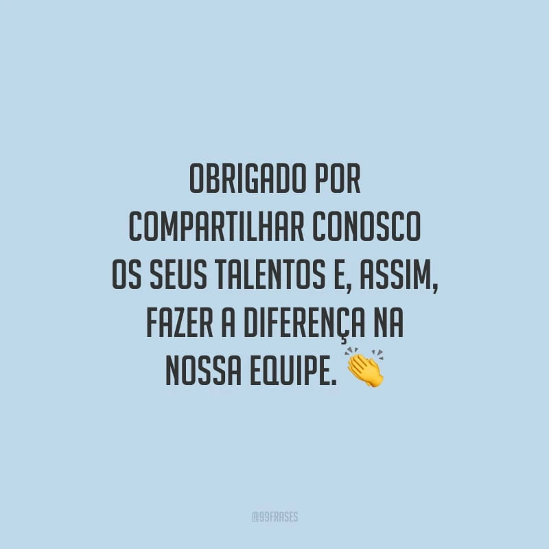 Obrigado por compartilhar conosco os seus talentos e, assim, fazer a diferença na nossa equipe. 