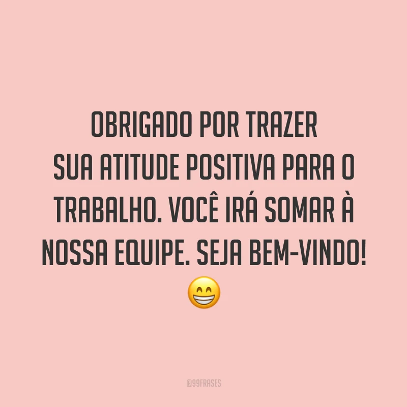 Obrigado por trazer sua atitude positiva para o trabalho. Você irá somar à nossa equipe. Seja bem-vindo! 😁