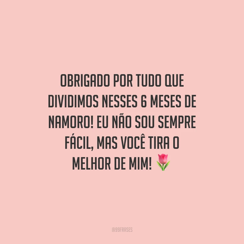 Obrigado por tudo que dividimos nesses 6 meses de namoro! Eu não sou sempre fácil, mas você tira o melhor de mim!