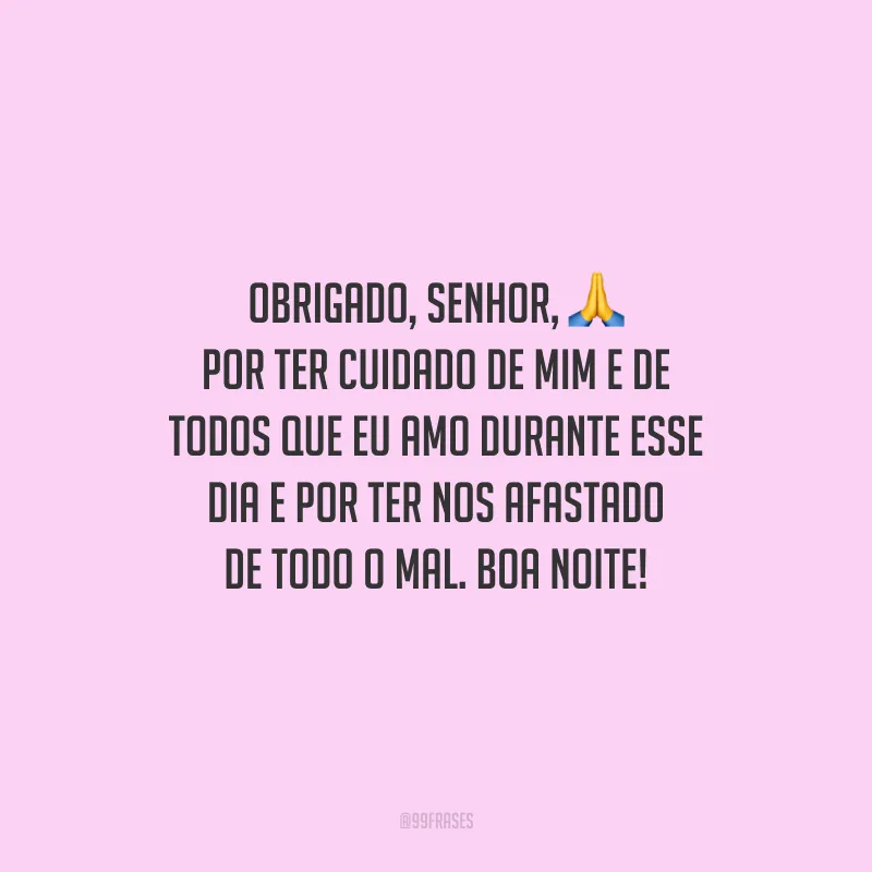 Obrigado, Senhor, por ter cuidado de mim e de todos que eu amo durante esse dia e por ter nos afastado de todo o mal. Boa noite!
