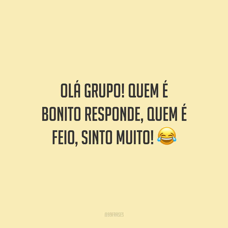 Olá grupo! Quem é bonito responde, quem é feio, sinto muito!
