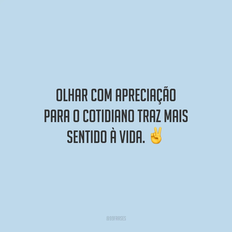 Olhar com apreciação para o cotidiano traz mais sentido à vida.