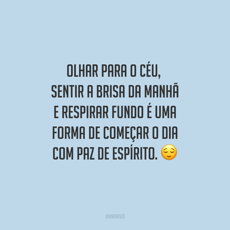 Olhar para o céu, sentir a brisa da manhã e respirar fundo é uma forma de começar o dia com paz de espírito. 