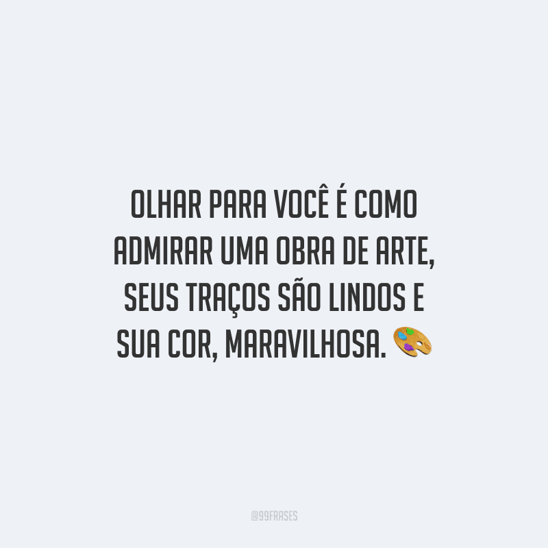 Olhar para você é como admirar uma obra de arte, seus traços são lindos e sua cor, maravilhosa.