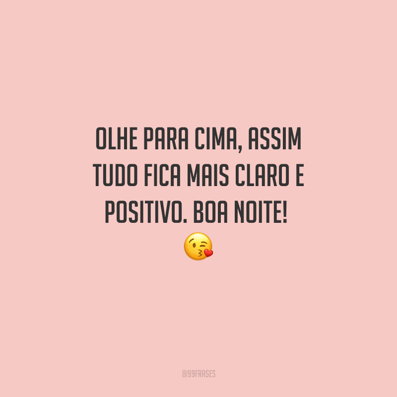 Olhe para cima, assim tudo fica mais claro e positivo. Boa noite! 