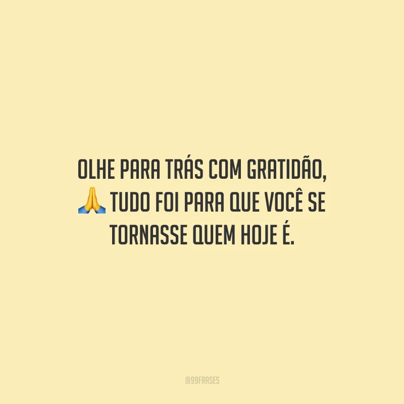 Olhe para trás com gratidão, tudo foi para que você se tornasse quem hoje é.