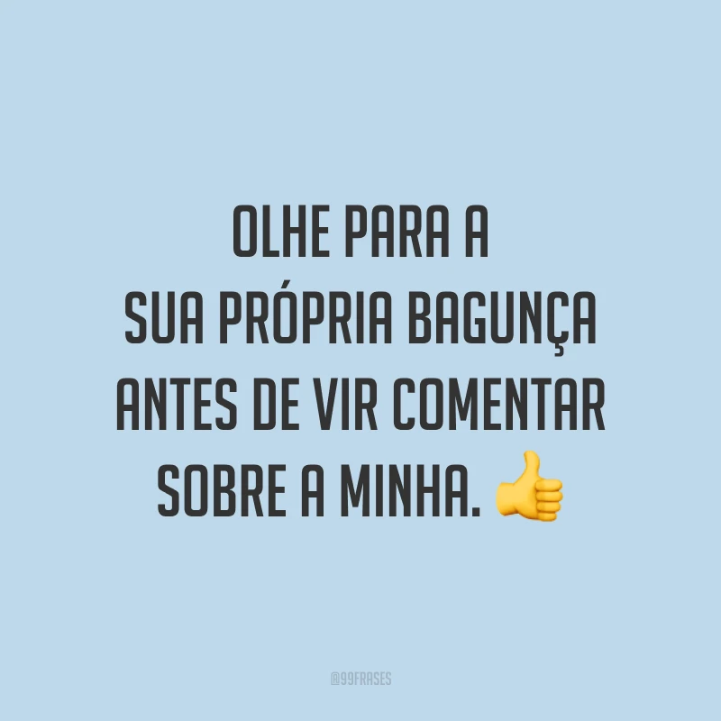 Olhe para a sua própria bagunça antes de vir comentar sobre a minha. 👍