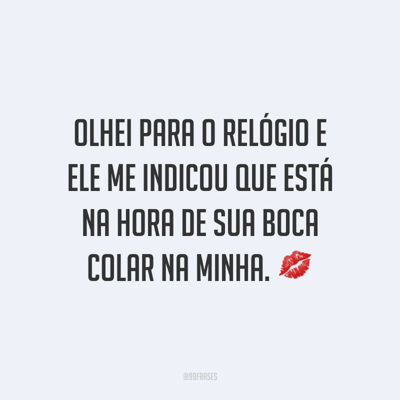Olhei para o relógio e ele me indicou que está na hora de sua boca colar na minha. 💋