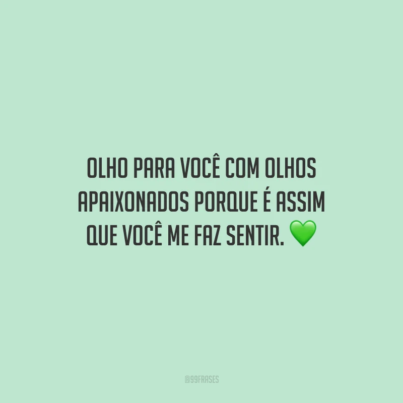 Olho para você com olhos apaixonados porque é assim que você me faz sentir.