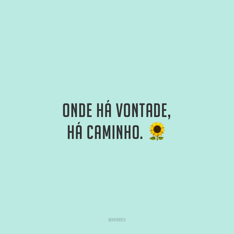 Onde há vontade, há caminho.