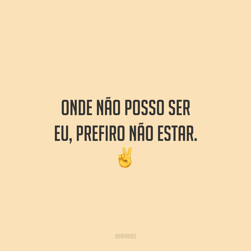 Onde não posso ser eu, prefiro não estar. ✌️