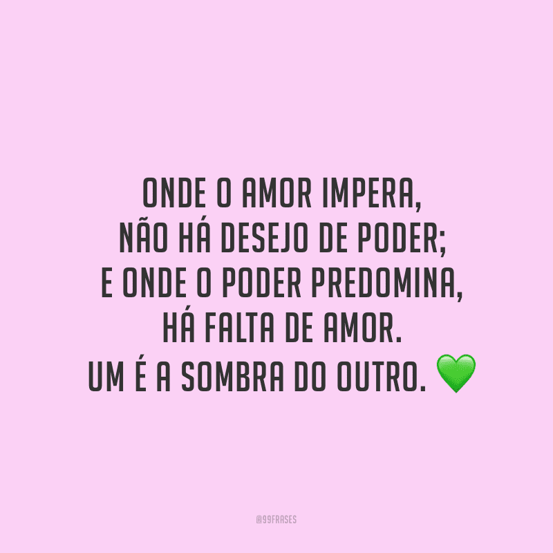 Onde o amor impera, não há desejo de poder; e onde o poder predomina, há falta de amor. Um é a sombra do outro. 