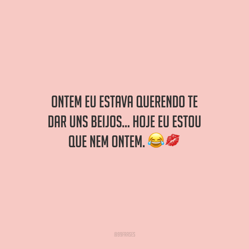 Ontem eu estava querendo te dar uns beijos... hoje eu estou que nem ontem. 