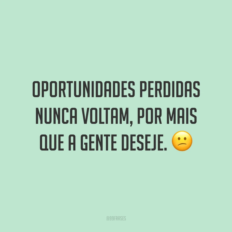 Oportunidades perdidas nunca voltam, por mais que a gente deseje. 😕