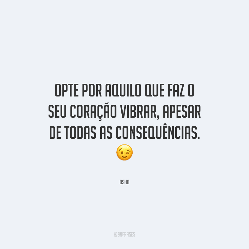 Opte por aquilo que faz o seu coração vibrar, apesar de todas as consequências.