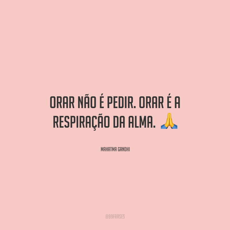 Orar não é pedir. Orar é a respiração da alma. 