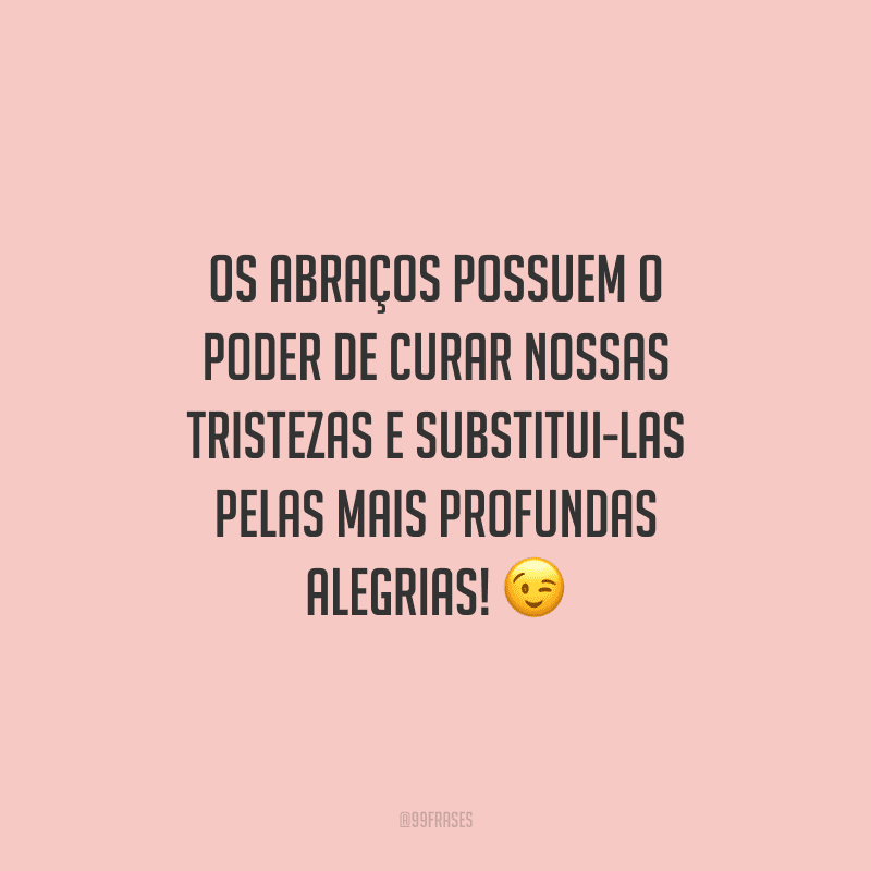 Os abraços possuem o poder de curar nossas tristezas e substitui-las pelas mais profundas alegrias! 