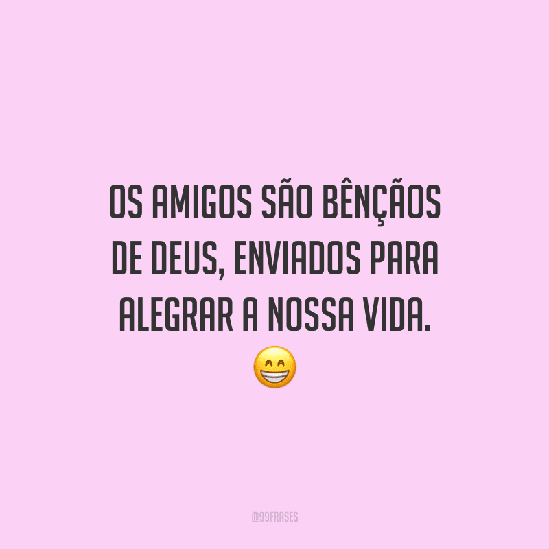 Os amigos são bênçãos de Deus, enviados para alegrar a nossa vida.