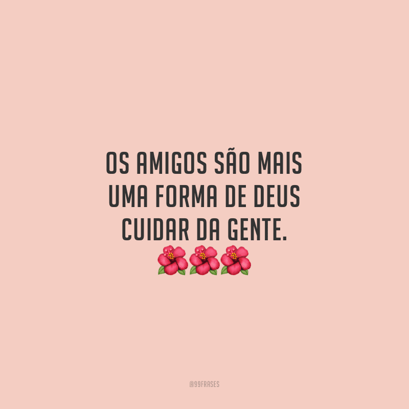 Os amigos são mais uma forma de Deus cuidar da gente.