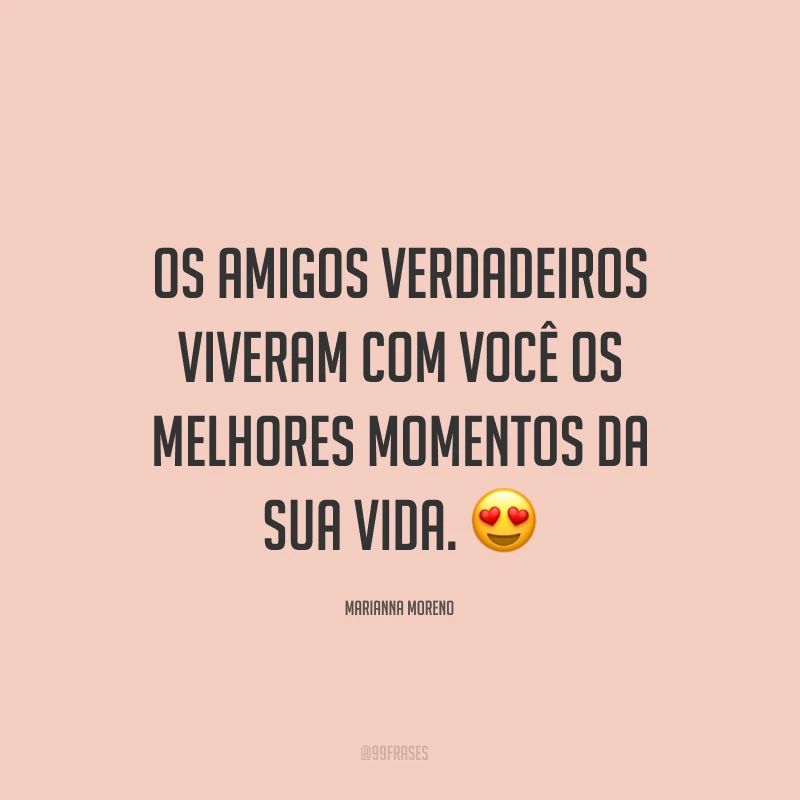 Os amigos verdadeiros viveram com você os melhores momentos da sua vida. ?