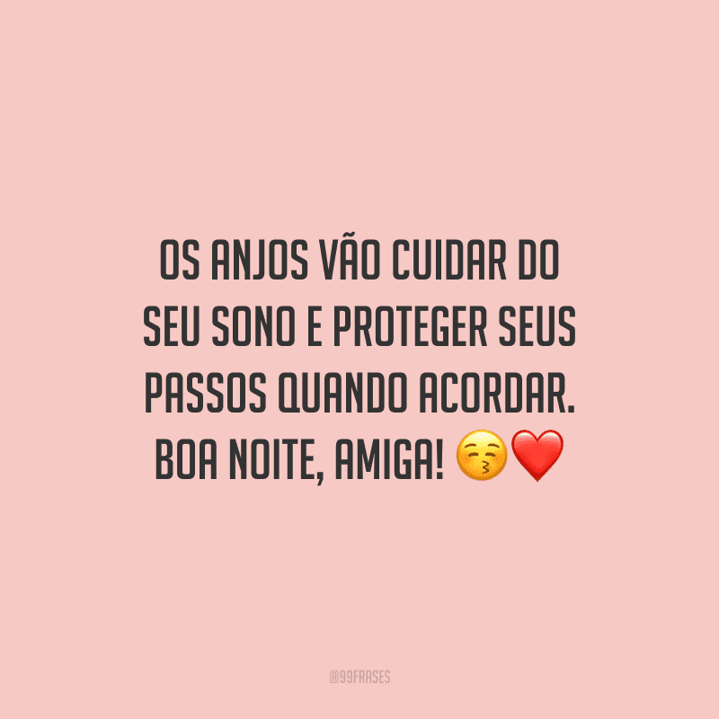 Os anjos vão cuidar do seu sono e proteger seus passos quando acordar. Boa noite, amiga!