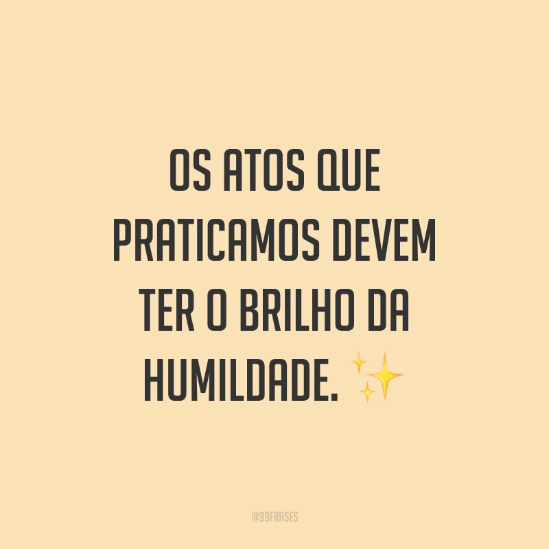 Os atos que praticamos devem ter o brilho da humildade. ✨