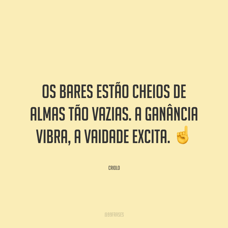 Os bares estão cheios de almas tão vazias. A ganância vibra, a vaidade excita.