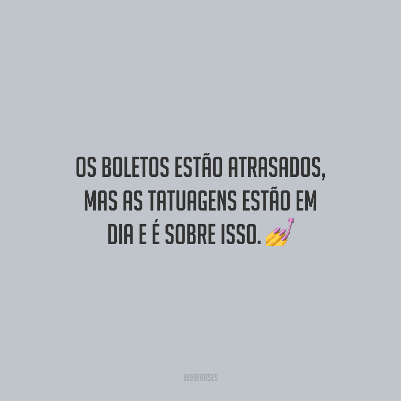 Os boletos estão atrasados, mas as tatuagens estão em dia e é sobre isso.