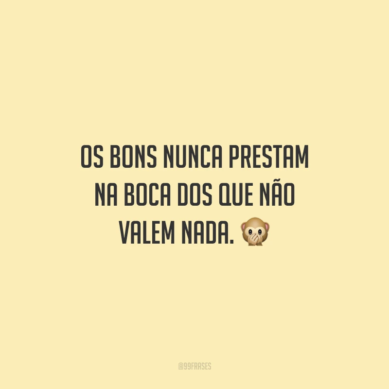 Os bons nunca prestam na boca dos que não valem nada. 🙊