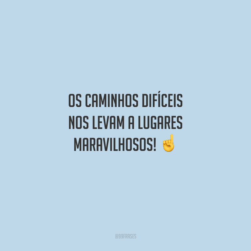 Os caminhos difíceis nos levam a lugares maravilhosos! 