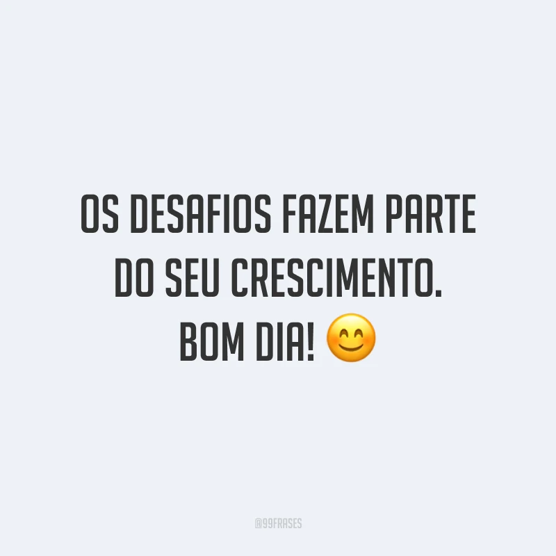 Os desafios fazem parte do seu crescimento. Bom dia! 😊