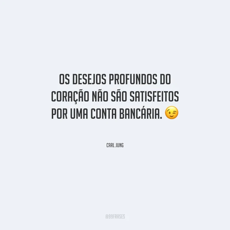 Os desejos profundos do coração não são satisfeitos por uma conta bancária.