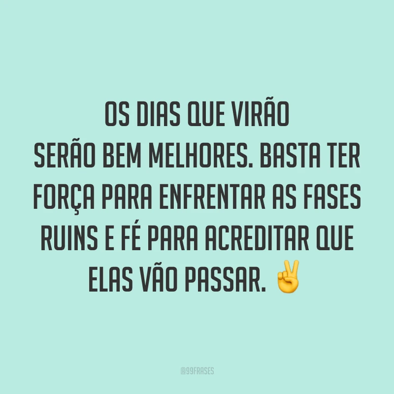 Os dias que virão serão bem melhores. Basta ter força para enfrentar as fases ruins e fé para acreditar que elas vão passar. ✌️